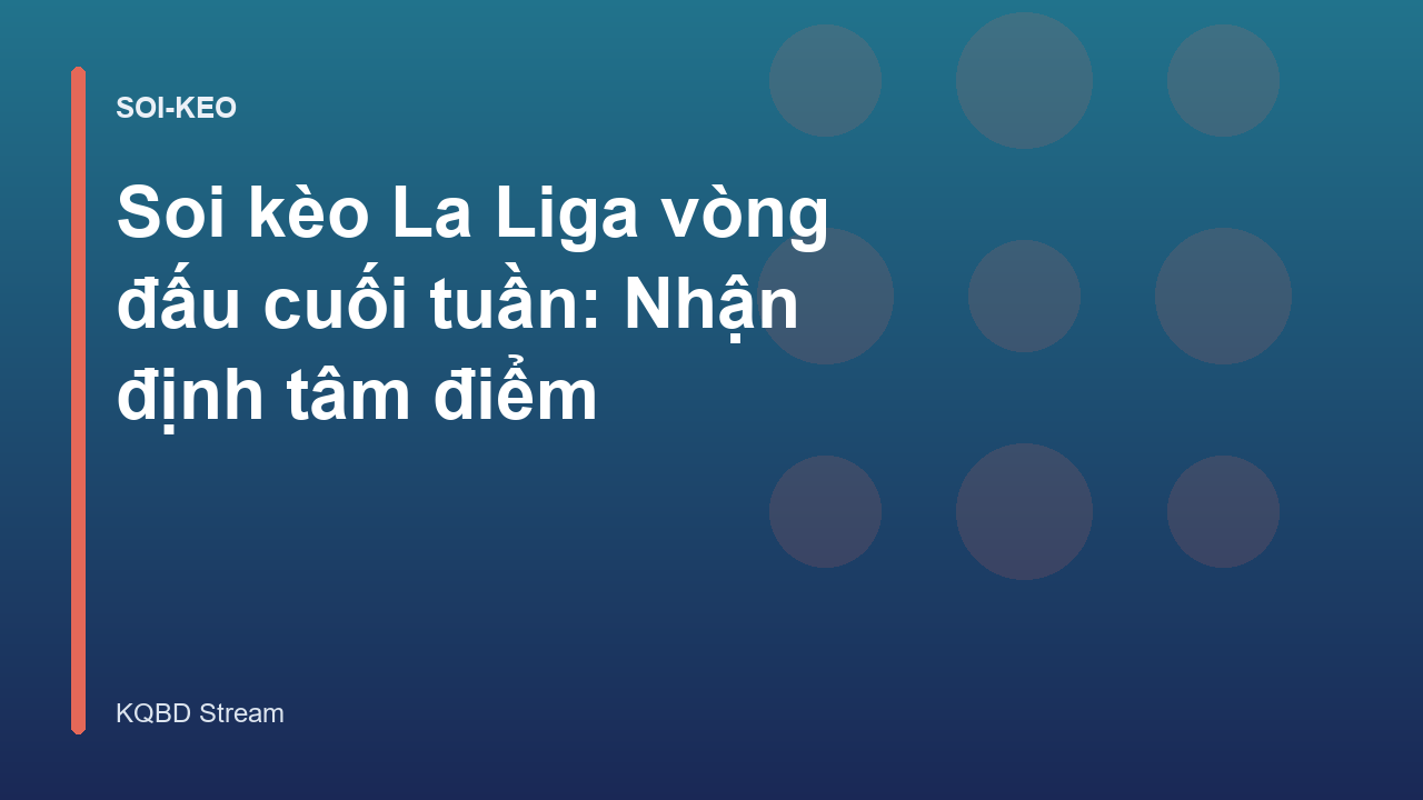 Soi kèo La Liga vòng đấu cuối tuần: Nhận định tâm điểm